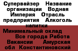 Супервайзер › Название организации ­ Водная Империя › Отрасль предприятия ­ Алкоголь, напитки › Минимальный оклад ­ 25 000 - Все города Работа » Вакансии   . Амурская обл.,Константиновский р-н